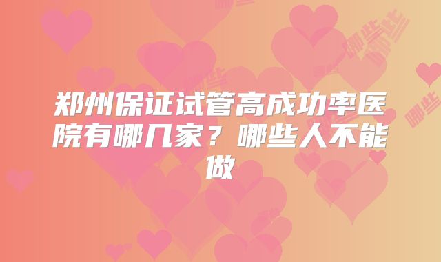 郑州保证试管高成功率医院有哪几家？哪些人不能做