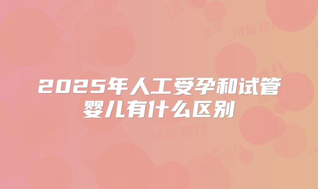 2025年人工受孕和试管婴儿有什么区别