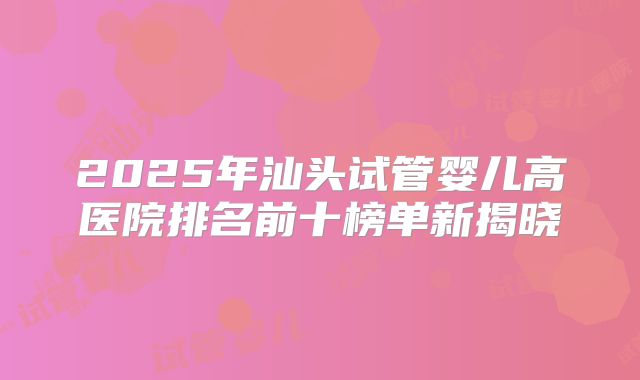 2025年汕头试管婴儿高医院排名前十榜单新揭晓