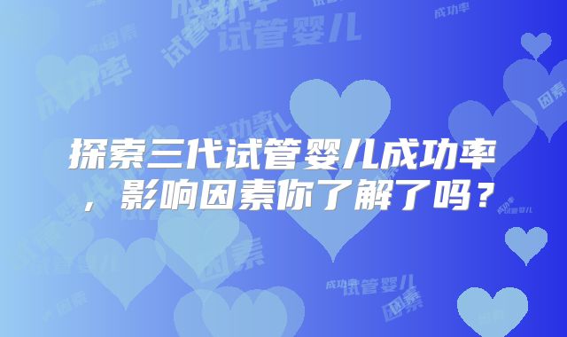 探索三代试管婴儿成功率，影响因素你了解了吗？