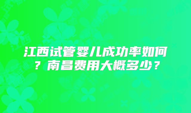 江西试管婴儿成功率如何？南昌费用大概多少？