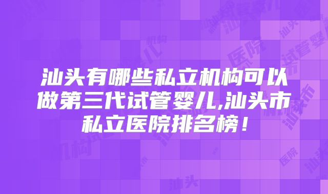 汕头有哪些私立机构可以做第三代试管婴儿,汕头市私立医院排名榜！