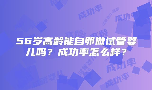 56岁高龄能自卵做试管婴儿吗？成功率怎么样？