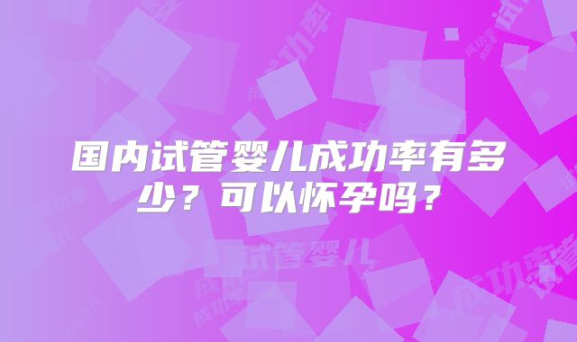 国内试管婴儿成功率有多少？可以怀孕吗？