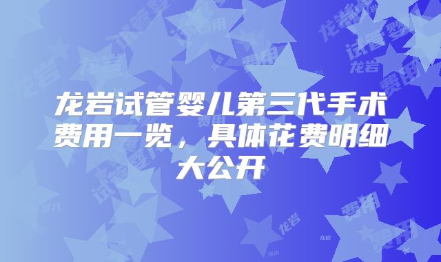 龙岩试管婴儿第三代手术费用一览,具体花费明细大公开