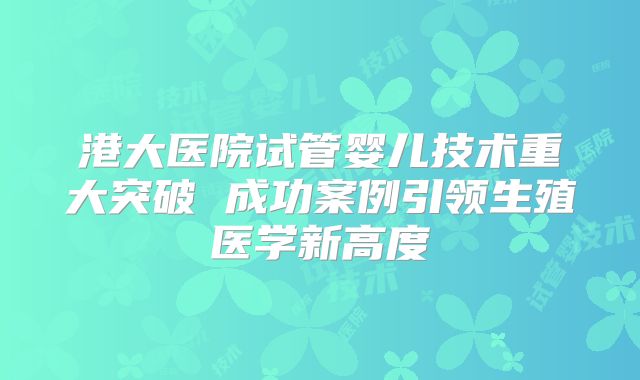 港大医院试管婴儿技术重大突破 成功案例引领生殖医学新高度