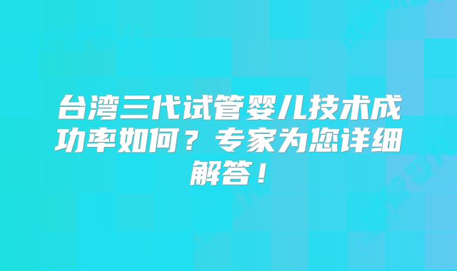 台湾三代试管婴儿技术成功率如何？专家为您详细解答！