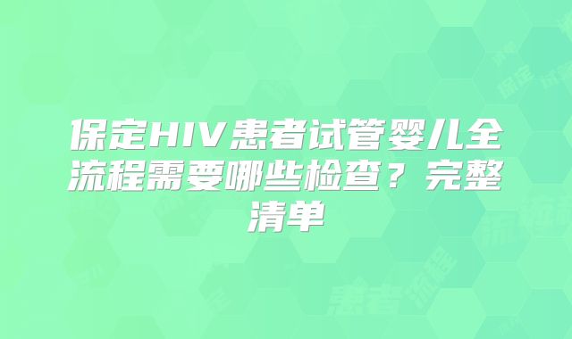保定HIV患者试管婴儿全流程需要哪些检查？完整清单