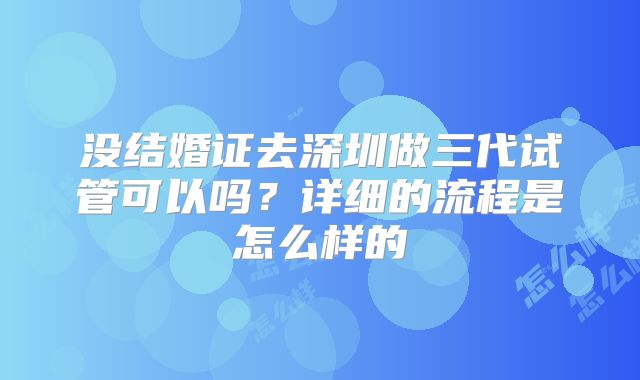 没结婚证去深圳做三代试管可以吗？详细的流程是怎么样的