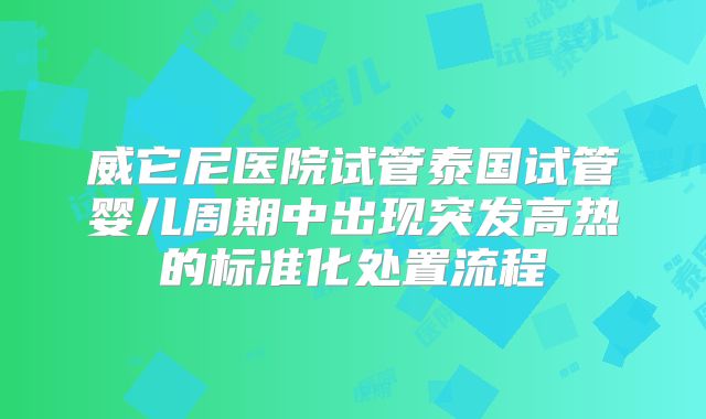 威它尼医院试管泰国试管婴儿周期中出现突发高热的标准化处置流程