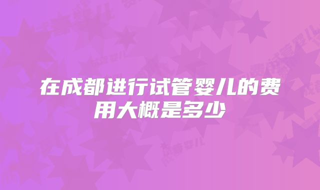 在成都进行试管婴儿的费用大概是多少