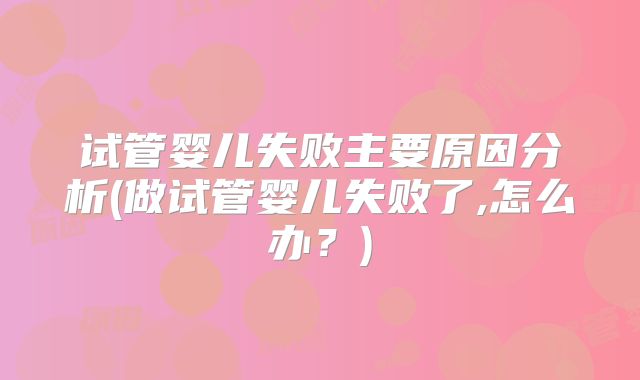 试管婴儿失败主要原因分析(做试管婴儿失败了,怎么办?)