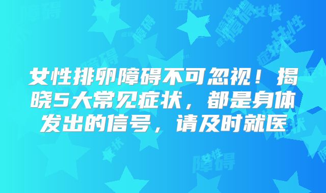 女性排卵障碍不可忽视！揭晓5大常见症状，都是身体发出的信号，请及时就医