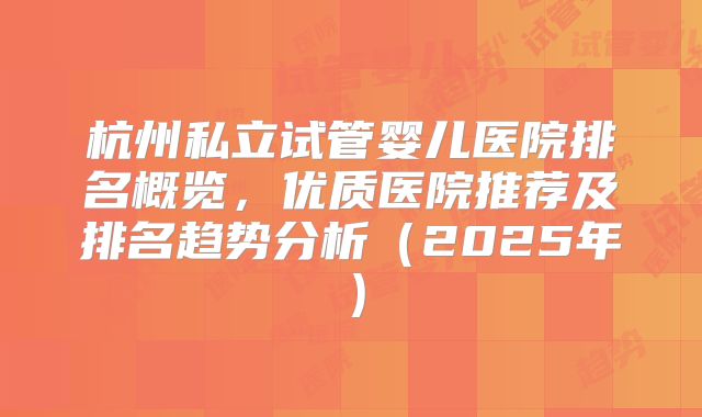 杭州私立试管婴儿医院排名概览，优质医院推荐及排名趋势分析（2025年）