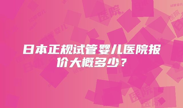 日本正规试管婴儿医院报价大概多少？