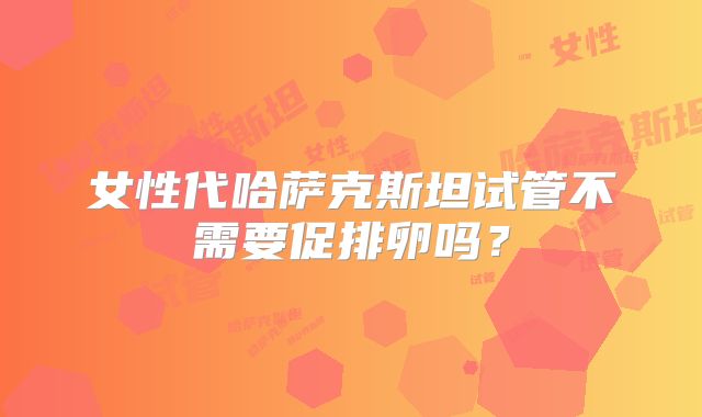 女性代哈萨克斯坦试管不需要促排卵吗？