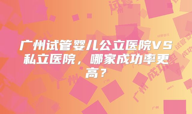 广州试管婴儿公立医院VS私立医院,哪家成功率更高?
