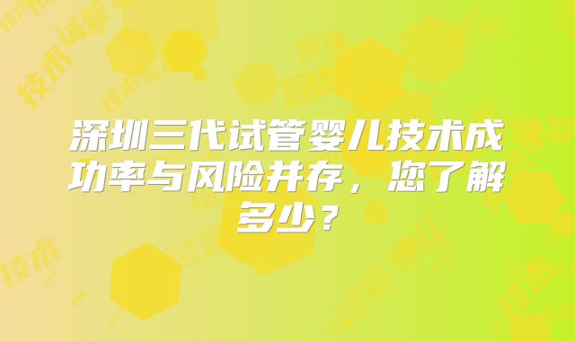 深圳三代试管婴儿技术成功率与风险并存，您了解多少？