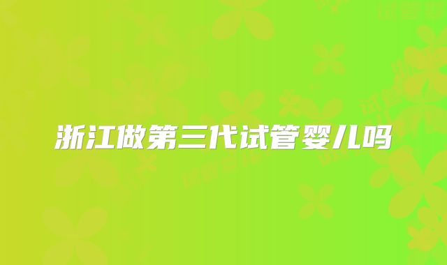 浙江做第三代试管婴儿吗