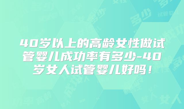 40岁以上的高龄女性做试管婴儿成功率有多少-40岁女人试管婴儿好吗！