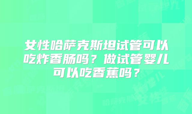 女性哈萨克斯坦试管可以吃炸香肠吗？做试管婴儿可以吃香蕉吗？