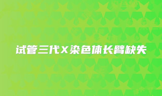 试管三代X染色体长臂缺失