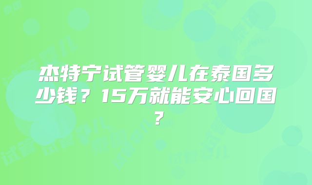 杰特宁试管婴儿在泰国多少钱？15万就能安心回国？