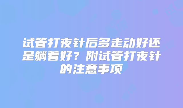 试管打夜针后多走动好还是躺着好？附试管打夜针的注意事项