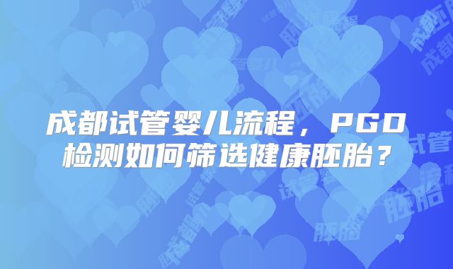 成都试管婴儿流程，PGD检测如何筛选健康胚胎？
