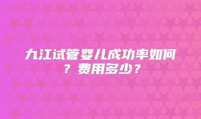 九江试管婴儿成功率如何？费用多少？