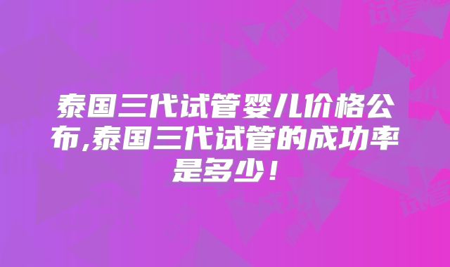 泰国三代试管婴儿价格公布,泰国三代试管的成功率是多少！