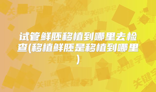 试管鲜胚移植到哪里去检查(移植鲜胚是移植到哪里)
