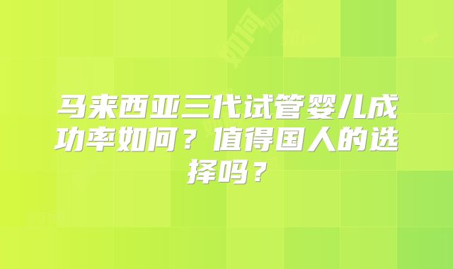 马来西亚三代试管婴儿成功率如何？值得国人的选择吗？