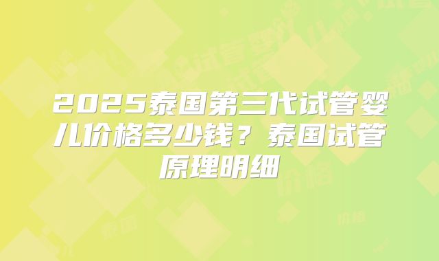2025泰国第三代试管婴儿价格多少钱？泰国试管原理明细