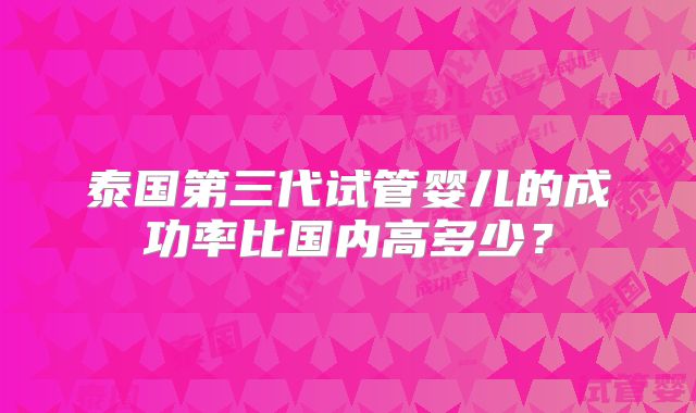 泰国第三代试管婴儿的成功率比国内高多少？