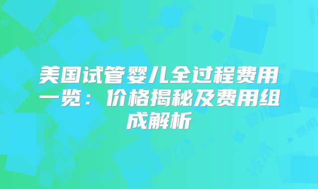 美国试管婴儿全过程费用一览:价格揭秘及费用组成解析