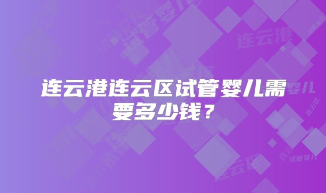 连云港连云区试管婴儿需要多少钱？