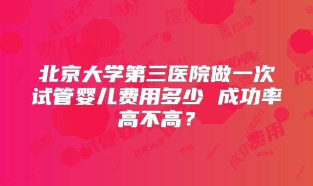 北京大学第三医院做一次试管婴儿费用多少 成功率高不高？