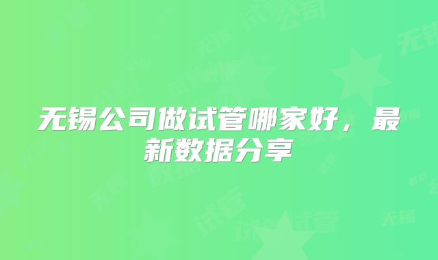无锡公司做试管哪家好，最新数据分享