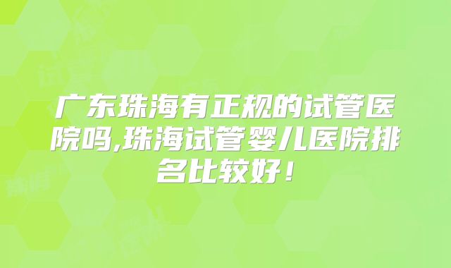 广东珠海有正规的试管医院吗,珠海试管婴儿医院排名比较好！