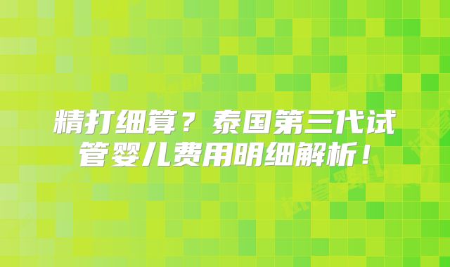 精打细算？泰国第三代试管婴儿费用明细解析！