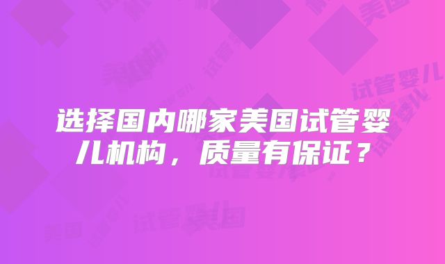 选择国内哪家美国试管婴儿机构,质量有保证?