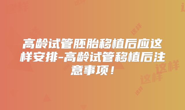 高龄试管胚胎移植后应这样安排-高龄试管移植后注意事项!