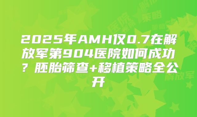 2025年AMH仅0.7在解放军第904医院如何成功？胚胎筛查+移植策略全公开