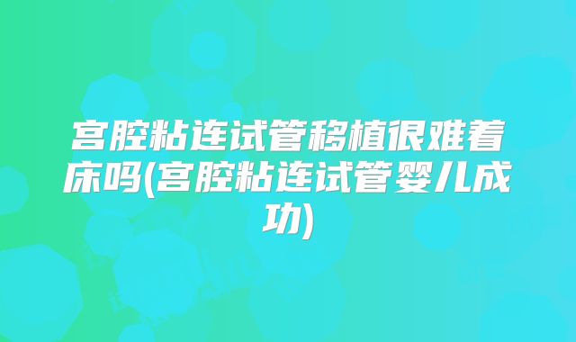 宫腔粘连试管移植很难着床吗(宫腔粘连试管婴儿成功)