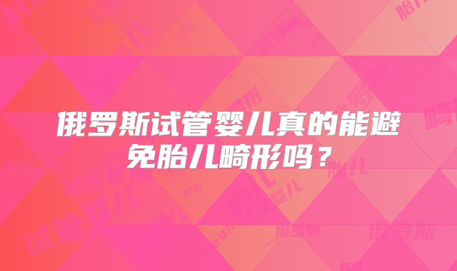 俄罗斯试管婴儿真的能避免胎儿畸形吗？