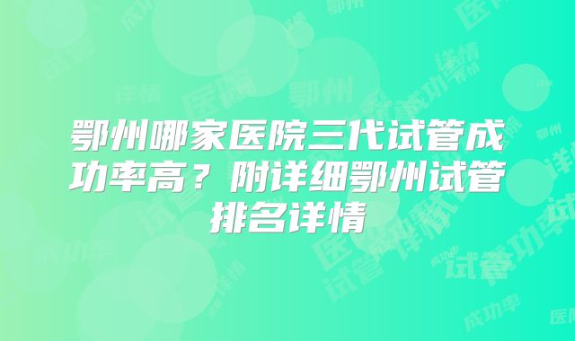 鄂州哪家医院三代试管成功率高？附详细鄂州试管排名详情