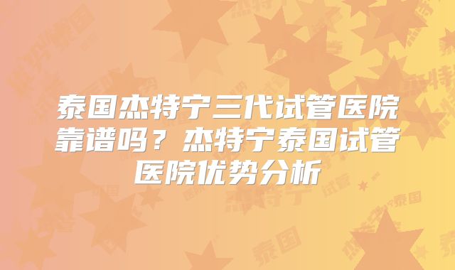 泰国杰特宁三代试管医院靠谱吗？杰特宁泰国试管医院优势分析