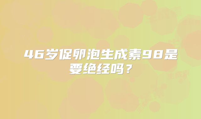 46岁促卵泡生成素98是要绝经吗？