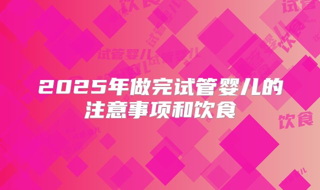 2025年做完试管婴儿的注意事项和饮食